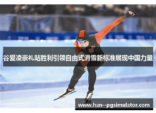 谷爱凌崇礼站胜利引领自由式滑雪新标准展现中国力量 谷爱凌崇礼站胜利引领自由式滑雪新标准展现中国力量