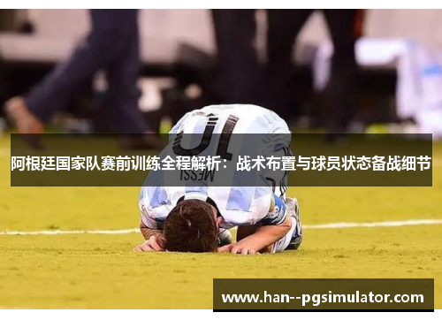 阿根廷国家队赛前训练全程解析：战术布置与球员状态备战细节