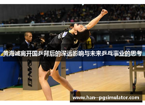 黄海诚离开国乒背后的深远影响与未来乒乓事业的思考 黄海诚离开国乒背后的深远影响与未来乒乓事业的思考
