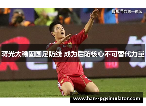 蒋光太稳固国足防线 成为后防核心不可替代力量 蒋光太稳固国足防线 成为后防核心不可替代力量
