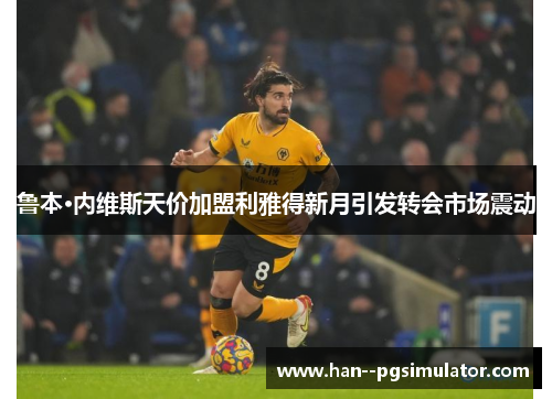 鲁本·内维斯天价加盟利雅得新月引发转会市场震动