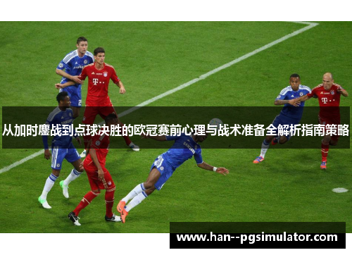 从加时鏖战到点球决胜的欧冠赛前心理与战术准备全解析指南策略